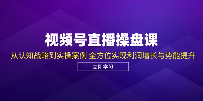 视频号直播操盘课，从认知战略到实操案例 全方位实现利润增长与势能提升-小艾网创