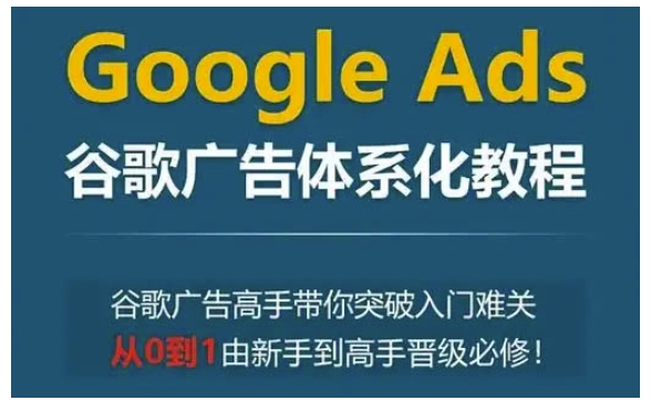 Google Ads谷歌广告体系化教程，谷歌广告高手带你突破入门难关，从0到1由新手到高手晋级必修-小艾网创