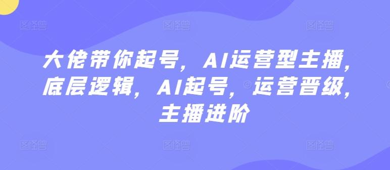 大佬带你起号，AI运营型主播，底层逻辑，AI起号，运营晋级，主播进阶-小艾网创