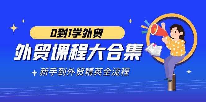 外贸-课程大合集，0到1学外贸，新手到外贸精英全流程(180节课)-小艾网创