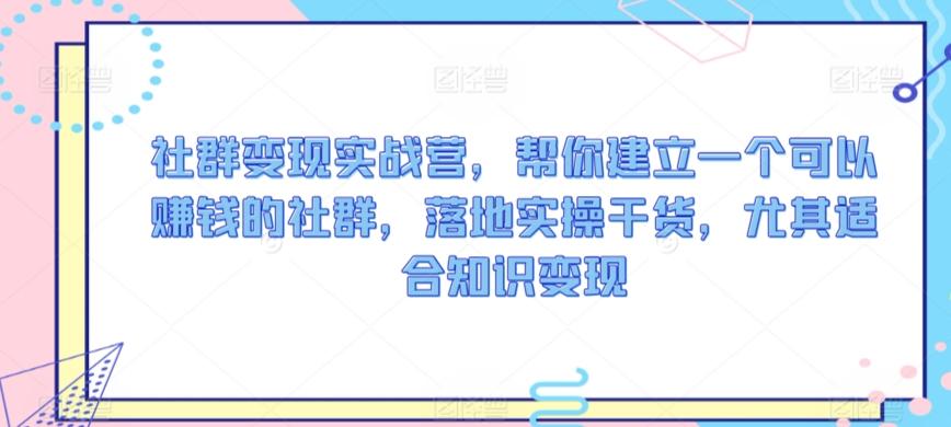 社群变现实战营，帮你建立一个可以赚钱的社群，落地实操干货，尤其适合知识变现-小艾网创