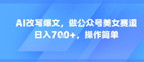 AI改写爆文，做公众号美女赛道，日入7张+，操作简单-小艾网创