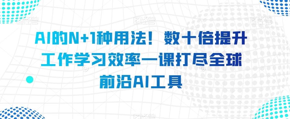 AI的N+1种用法！数十倍提升工作学习效率一课打尽全球前沿AI工具-小艾网创