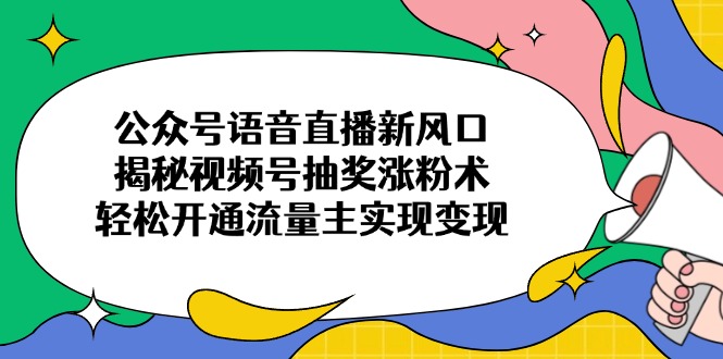 公众号语音直播新风口，揭秘视频号抽奖涨粉术，轻松开通流量主实现变现-小艾网创