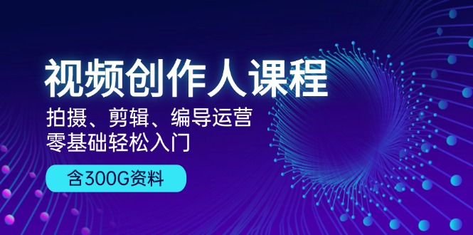 视频创作人课程！拍摄、剪辑、编导运营，零基础轻松入门，含300G资料-小艾网创