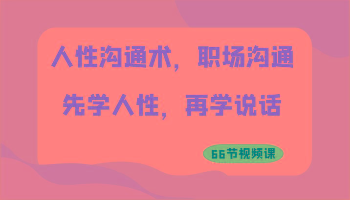 人性沟通术，职场沟通：先学人性，再学说话(66节视频课)-小艾网创