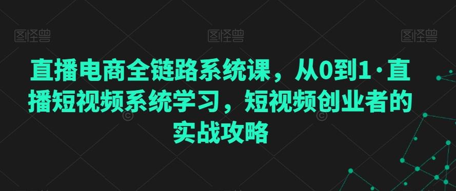 直播电商全链路系统课，从0到1·直播短视频系统学习，短视频创业者的实战攻略-小艾网创