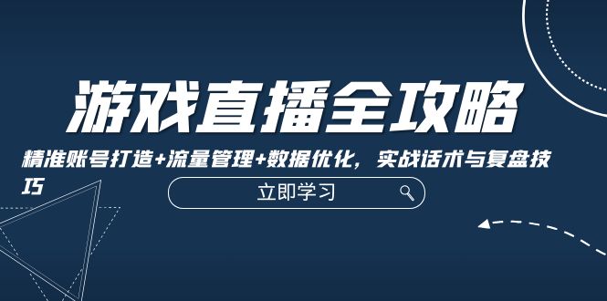 游戏直播全攻略：精准账号打造+流量管理+数据优化，实战话术与复盘技巧-小艾网创