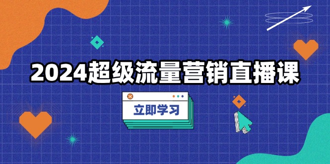 2024超级流量营销直播课，低成本打法，提升流量转化率，案例拆解爆款-小艾网创