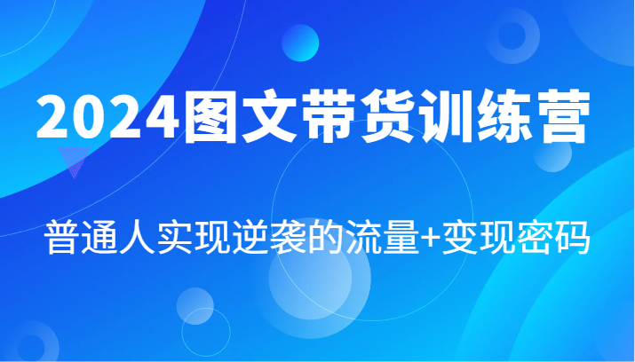 2024图文带货训练营，普通人实现逆袭的流量+变现密码(87节课)-小艾网创