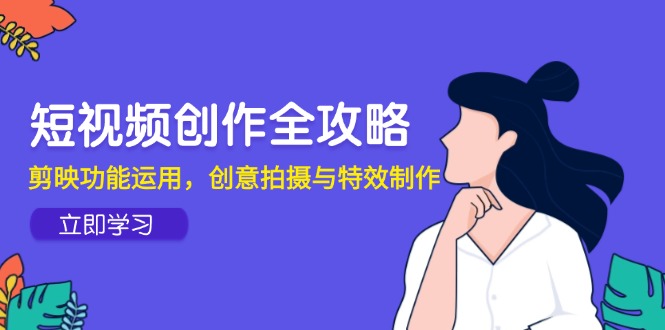 短视频创作全攻略，剪映功能运用，创意拍摄与特效制作-小艾网创