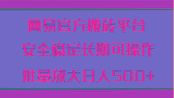 网易官方搬砖平台 安全稳定长期可操作 批量放大日入500+-小艾网创