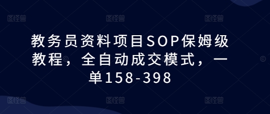 教务员资料项目SOP保姆级教程，全自动成交模式，一单158-398-小艾网创