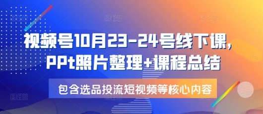 视频号10月23-24号线下课，PPt照片整理+课程总结，包含选品投流短视频等核心内容-小艾网创