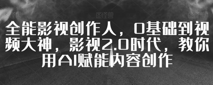 全能影视创作人，0基础到视频大神，影视2.0时代，教你用AI赋能内容创作-小艾网创