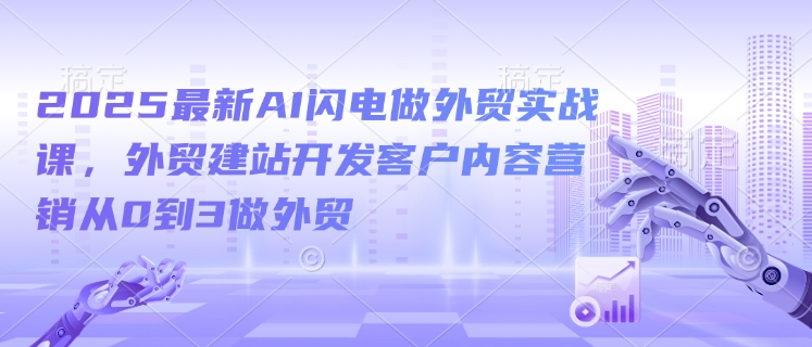 2025最新AI闪电做外贸实战课，外贸建站开发客户内容营销从0到3做外贸-小艾网创