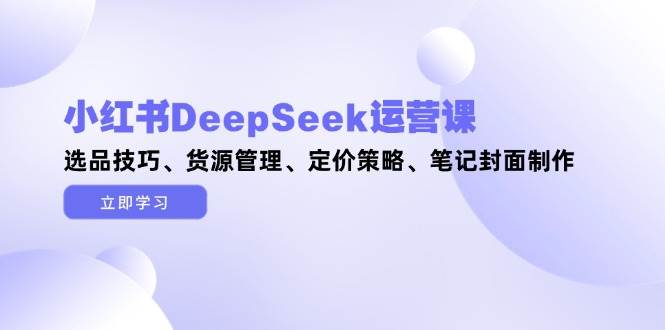 图片[1]-小红书DeepSeek运营课，选品技巧、货源管理、定价策略、笔记封面制作-生财社