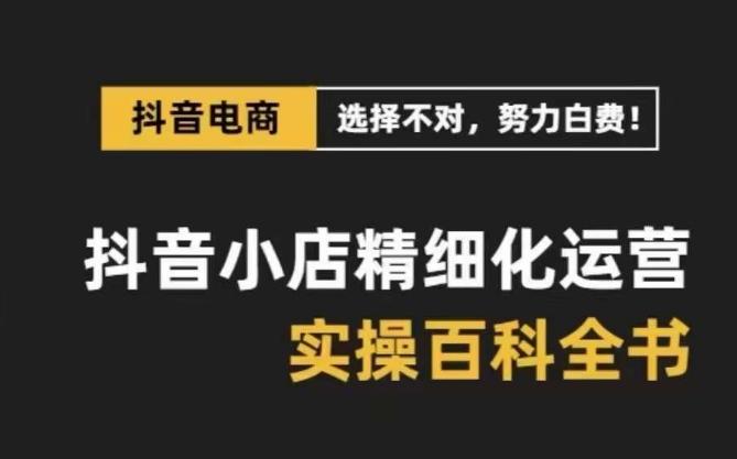 抖音小店精细化运营百科全书，保姆级运营实操讲解-小艾网创