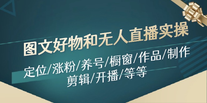 图文好物和无人直播实操：定位/涨粉/养号/橱窗/作品/制作/剪辑/开播/等等-小艾网创