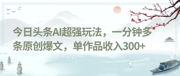 今日头条AI超强玩法，一分钟多条原创爆文，单作品收入300+-小艾网创