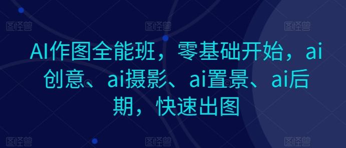 AI作图全能班，零基础开始，ai创意、ai摄影、ai置景、ai后期，快速出图-小艾网创