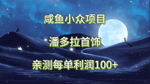 咸鱼小众项目，潘多拉首饰，亲测每单利润100+-小艾网创