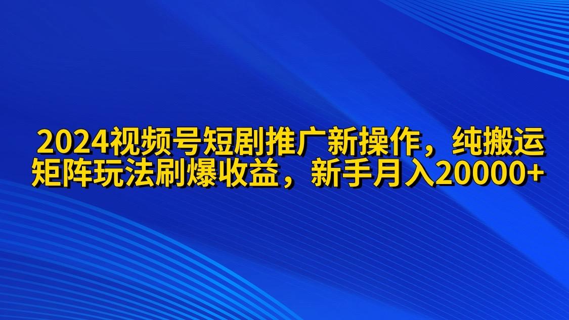 (9916期)2024视频号短剧推广新操作 纯搬运+矩阵连爆打法刷爆流量分成 小白月入20000-小艾网创