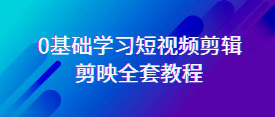 0基础系统学习短视频剪辑，剪映全套33节教程，全面覆盖剪辑功能-小艾网创