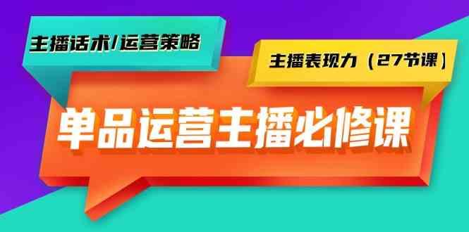 单品运营实操主播必修课：主播话术/运营策略/主播表现力(27节课)-小艾网创