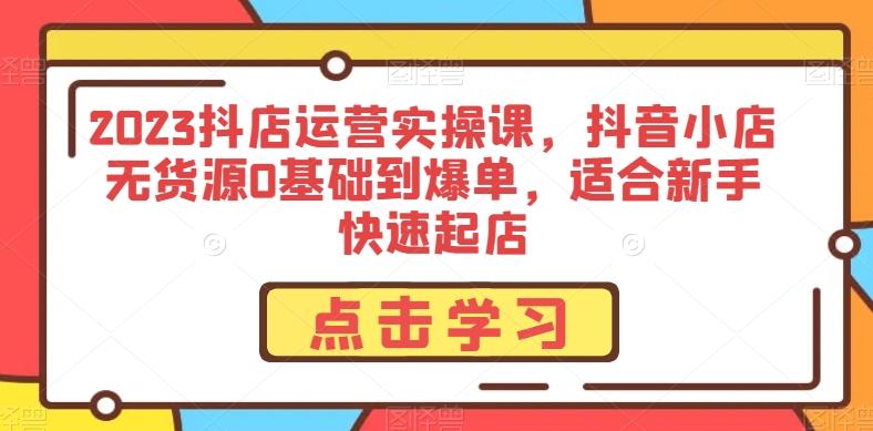 2023抖店运营实操课，抖音小店无货源0基础到爆单，适合新手快速起店-小艾网创