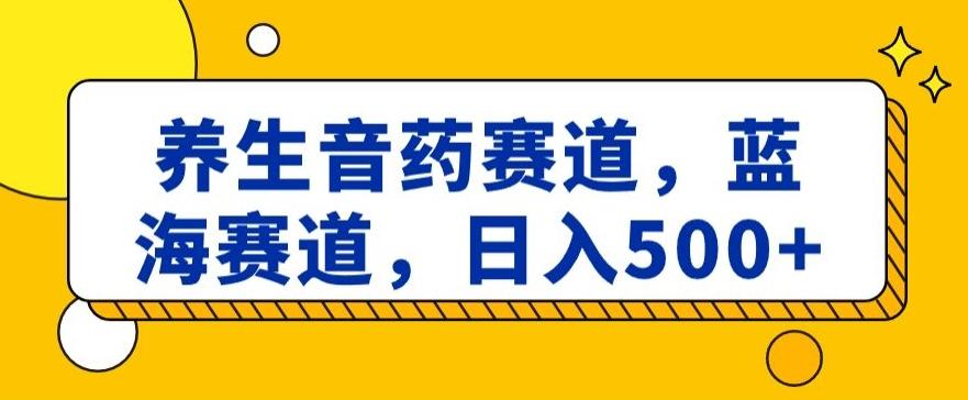 养生音药赛道，蓝海赛道，日入500+【揭秘】-小艾网创