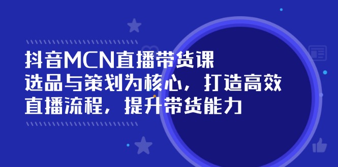 抖音MCN直播带货课：选品与策划为核心, 打造高效直播流程, 提升带货能力-小艾网创