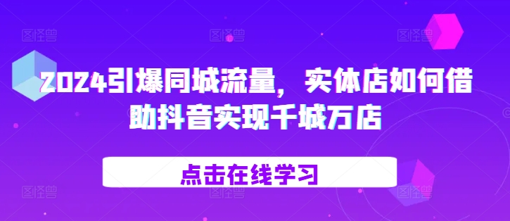 2024引爆同城流量，​实体店如何借助抖音实现千城万店-小艾网创
