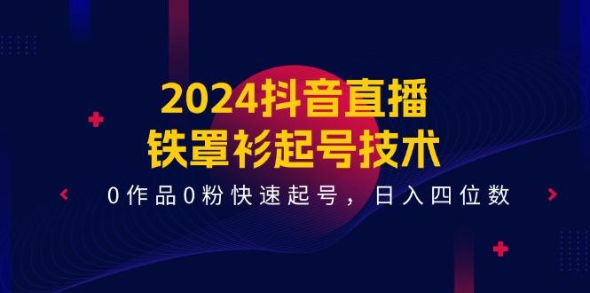 2024抖音直播-铁罩衫起号技术，0作品0粉快速起号，日入四位数(14节课-小艾网创