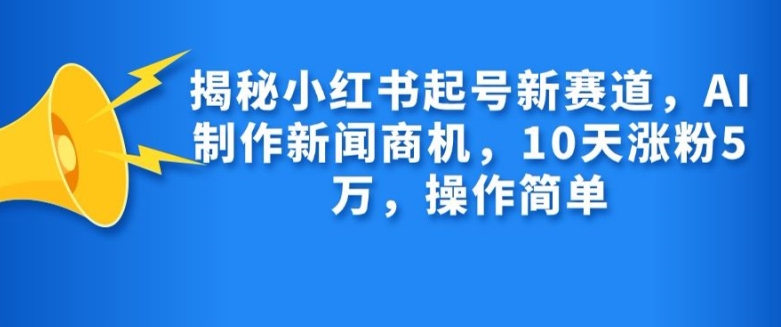 揭秘小红书起号新赛道，AI制作新闻商机，10天涨粉1万，操作简单-小艾网创