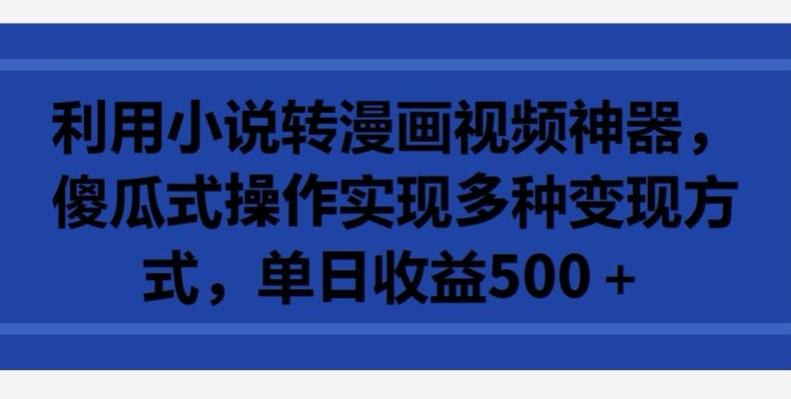 利用小说转漫画视频神器，傻瓜式操作实现多种变现方式，单日收益500+【揭秘】-小艾网创
