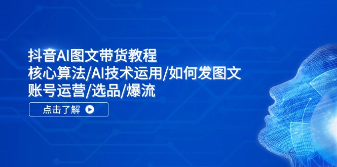 抖音AI图文带货教程：核心算法/AI技术运用/如何发图文/账号运营/选品/爆流-小艾网创