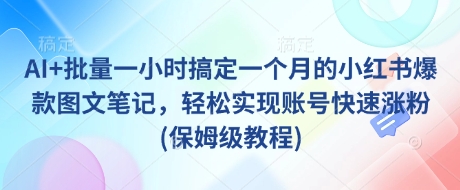 AI+批量一小时搞定一个月的小红书爆款图文笔记，轻松实现账号快速涨粉(保姆级教程)-小艾网创