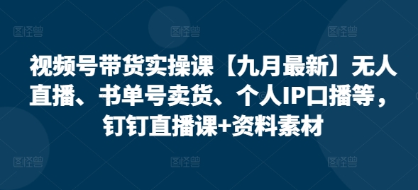 视频号带货实操课【10月最新】无人直播、书单号卖货、个人IP口播等，钉钉直播课+资料素材-小艾网创