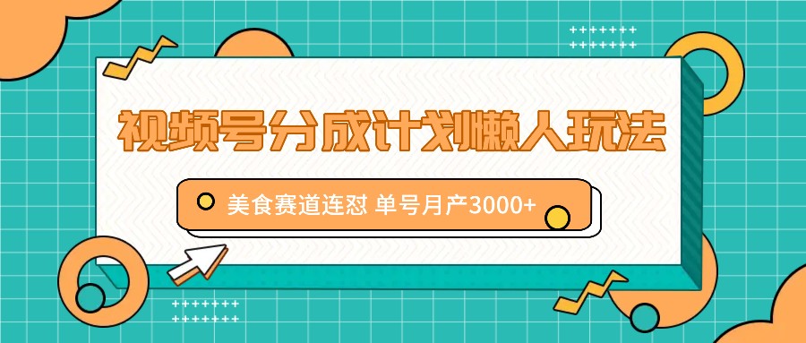 视频号分成计划懒人玩法，美食赛道连怼 单号月产3000+-小艾网创
