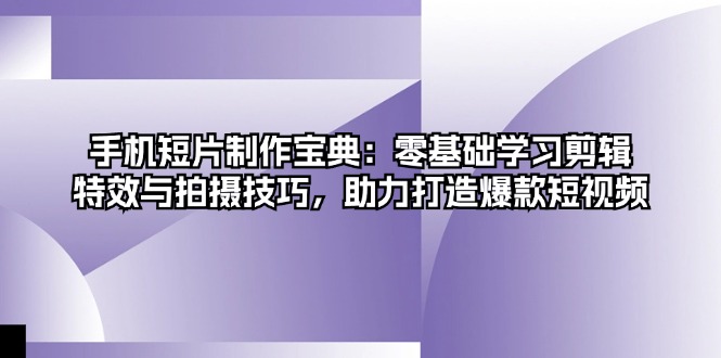 手机短片制作宝典：零基础学习剪辑、特效与拍摄技巧，助力打造爆款短视频-小艾网创