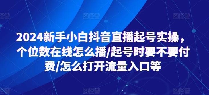 2024新手小白抖音直播起号实操，个位数在线怎么播/起号时要不要付费/怎么打开流量入口等-小艾网创