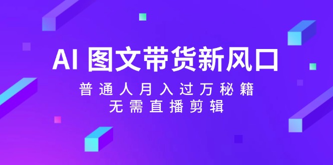 AI图文带货新风口：普通人月入过万秘籍，无需直播剪辑-小艾网创