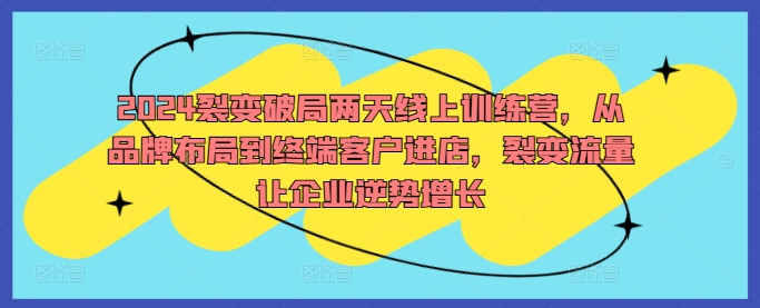 2024裂变破局两天线上训练营，从品牌布局到终端客户进店，裂变流量让企业逆势增长-小艾网创