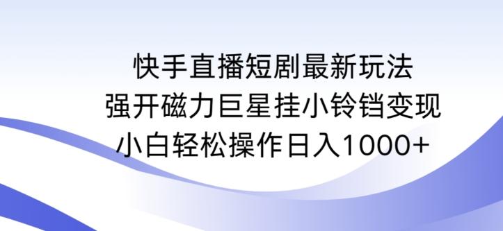 快手直播短剧最新玩法，强开磁力巨星挂小铃铛变现，小白轻松操作日入1000+【揭秘】-小艾网创