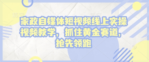 家政自媒体短视频线上实操视频教学，抓住黄金赛道，抢先领跑!-小艾网创