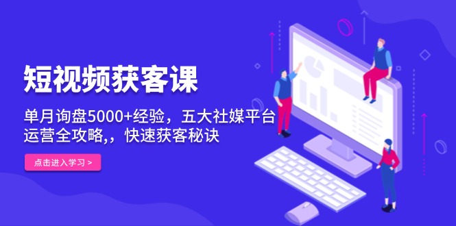 短视频获客课，单月询盘5000+经验，五大社媒平台运营全攻略,，快速获客…-小艾网创