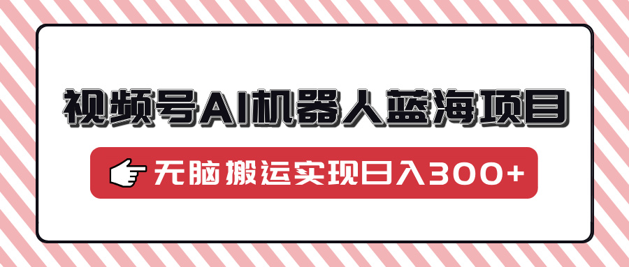 视频号AI机器人蓝海项目，操作简单适合0基础小白，无脑搬运实现日入300+-小艾网创