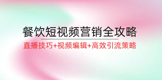 餐饮短视频营销全攻略：直播技巧+视频编辑+高效引流策略-小艾网创