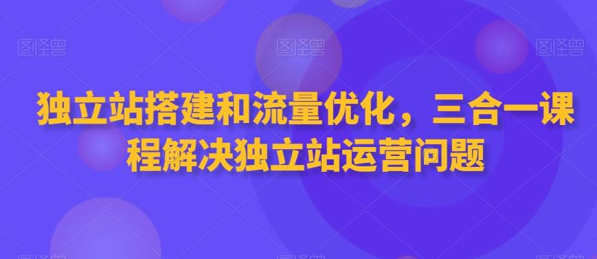 独立站搭建和流量优化，三合一课程解决独立站运营问题-小艾网创